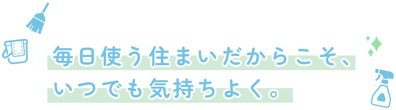 毎日使う住まいだからこそ、いつでも気持ちよく。